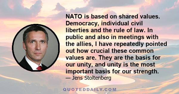 NATO is based on shared values. Democracy, individual civil liberties and the rule of law. In public and also in meetings with the allies, I have repeatedly pointed out how crucial these common values are. They are the