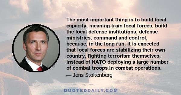 The most important thing is to build local capacity, meaning train local forces, build the local defense institutions, defense ministries, command and control, because, in the long run, it is expected that local forces