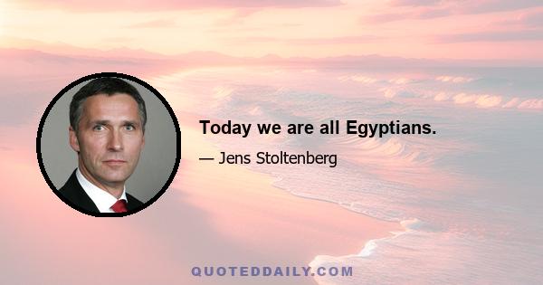 Today we are all Egyptians.