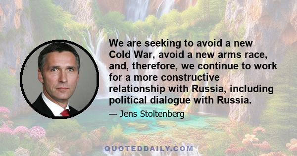 We are seeking to avoid a new Cold War, avoid a new arms race, and, therefore, we continue to work for a more constructive relationship with Russia, including political dialogue with Russia.