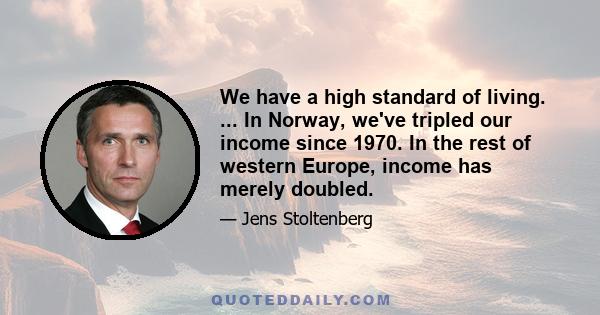 We have a high standard of living. ... In Norway, we've tripled our income since 1970. In the rest of western Europe, income has merely doubled.