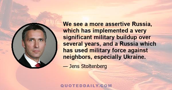 We see a more assertive Russia, which has implemented a very significant military buildup over several years, and a Russia which has used military force against neighbors, especially Ukraine.