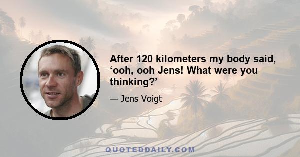 After 120 kilometers my body said, ‘ooh, ooh Jens! What were you thinking?’