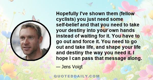 Hopefully I've shown them (fellow cyclists) you just need some self-belief and that you need to take your destiny into your own hands instead of waiting for it. You have to go out and force it. You need to go out and