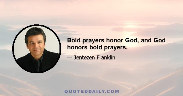 Bold prayers honor God, and God honors bold prayers.