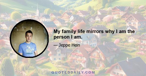 My family life mirrors why I am the person I am.