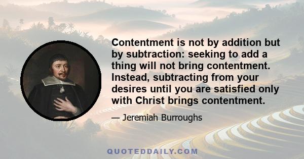 Contentment is not by addition but by subtraction: seeking to add a thing will not bring contentment. Instead, subtracting from your desires until you are satisfied only with Christ brings contentment.