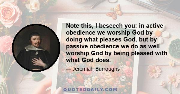 Note this, I beseech you: in active obedience we worship God by doing what pleases God, but by passive obedience we do as well worship God by being pleased with what God does.