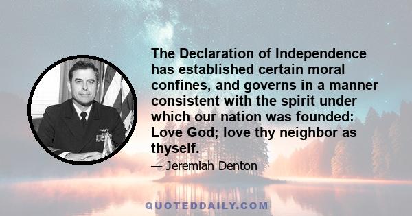 The Declaration of Independence has established certain moral confines, and governs in a manner consistent with the spirit under which our nation was founded: Love God; love thy neighbor as thyself.