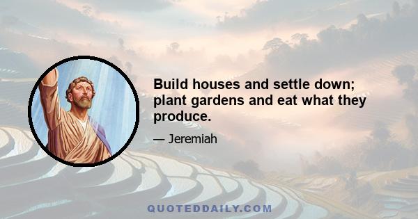 Build houses and settle down; plant gardens and eat what they produce.