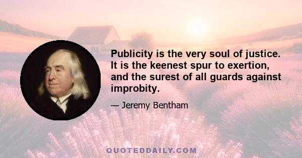 Publicity is the very soul of justice. It is the keenest spur to exertion, and the surest of all guards against improbity.