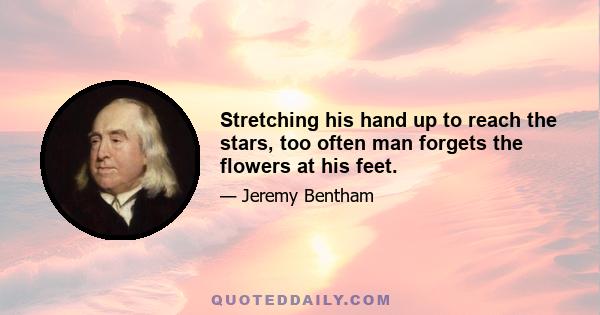 Stretching his hand up to reach the stars, too often man forgets the flowers at his feet.