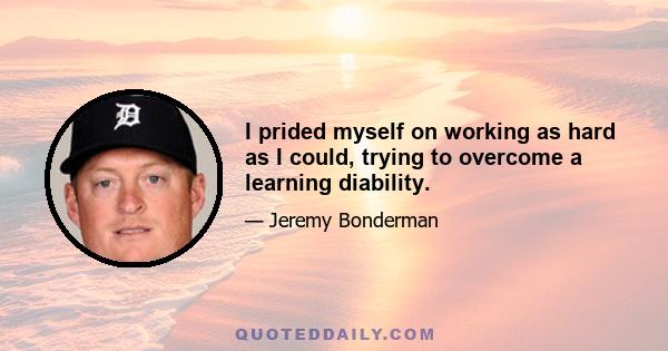 I prided myself on working as hard as I could, trying to overcome a learning diability.