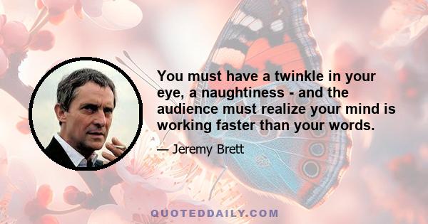 You must have a twinkle in your eye, a naughtiness - and the audience must realize your mind is working faster than your words.