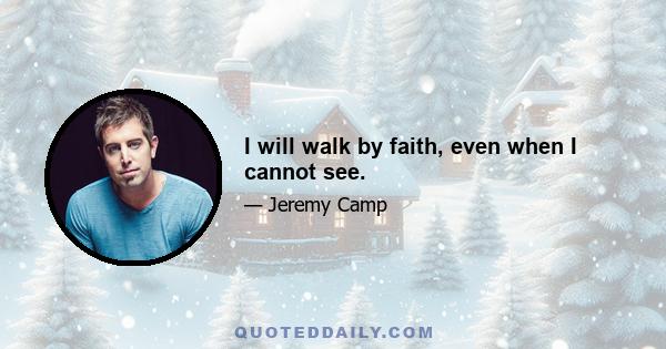 I will walk by faith, even when I cannot see.