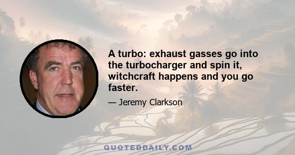 A turbo: exhaust gasses go into the turbocharger and spin it, witchcraft happens and you go faster.