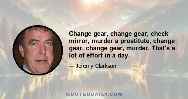 Change gear, change gear, check mirror, murder a prostitute, change gear, change gear, murder. That's a lot of effort in a day.