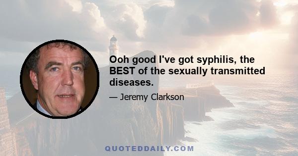 Ooh good I've got syphilis, the BEST of the sexually transmitted diseases.