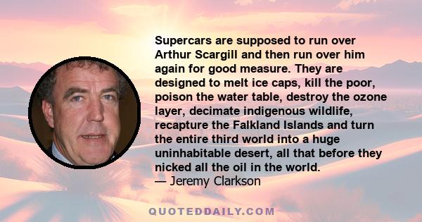 Supercars are supposed to run over Arthur Scargill and then run over him again for good measure. They are designed to melt ice caps, kill the poor, poison the water table, destroy the ozone layer, decimate indigenous