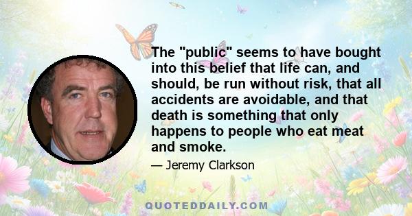 The public seems to have bought into this belief that life can, and should, be run without risk, that all accidents are avoidable, and that death is something that only happens to people who eat meat and smoke.