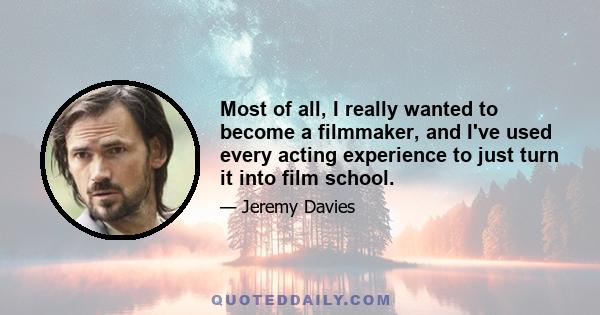 Most of all, I really wanted to become a filmmaker, and I've used every acting experience to just turn it into film school.