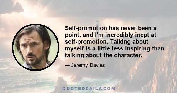 Self-promotion has never been a point, and I'm incredibly inept at self-promotion. Talking about myself is a little less inspiring than talking about the character.