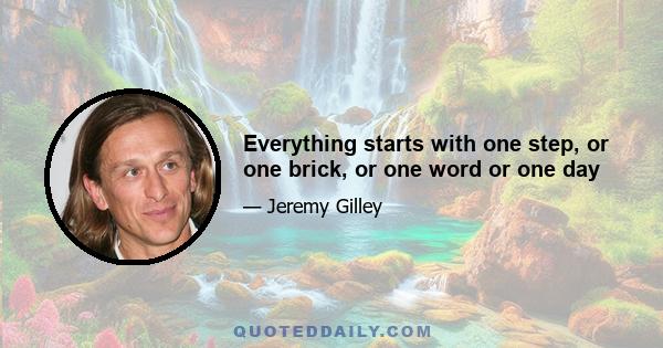 Everything starts with one step, or one brick, or one word or one day