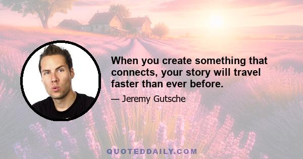 When you create something that connects, your story will travel faster than ever before.