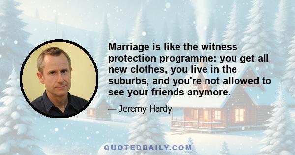 Marriage is like the witness protection programme: you get all new clothes, you live in the suburbs, and you're not allowed to see your friends anymore.