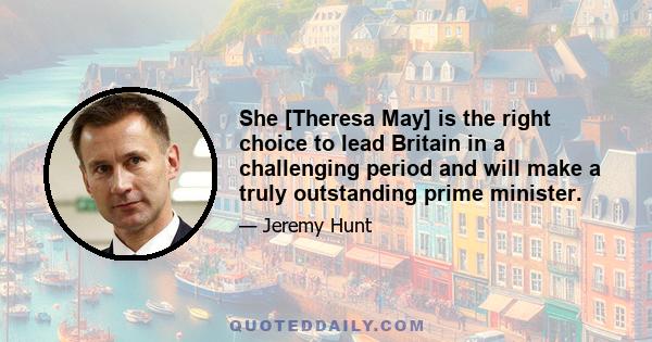 She [Theresa May] is the right choice to lead Britain in a challenging period and will make a truly outstanding prime minister.