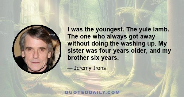 I was the youngest. The yule lamb. The one who always got away without doing the washing up. My sister was four years older, and my brother six years.