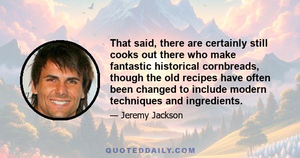 That said, there are certainly still cooks out there who make fantastic historical cornbreads, though the old recipes have often been changed to include modern techniques and ingredients.