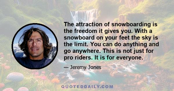 The attraction of snowboarding is the freedom it gives you. With a snowboard on your feet the sky is the limit. You can do anything and go anywhere. This is not just for pro riders. It is for everyone. The other amazing 