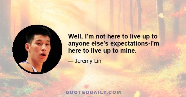 Well, I'm not here to live up to anyone else's expectations-I'm here to live up to mine.