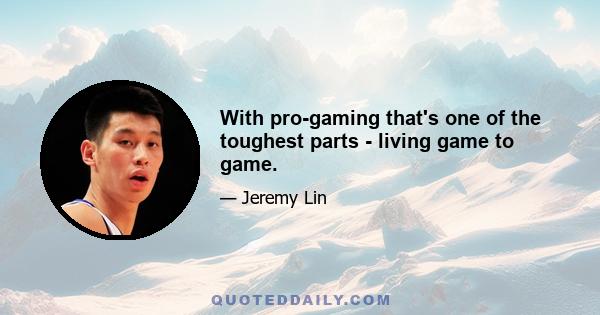 With pro-gaming that's one of the toughest parts - living game to game.