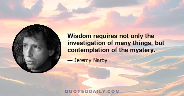 Wisdom requires not only the investigation of many things, but contemplation of the mystery.