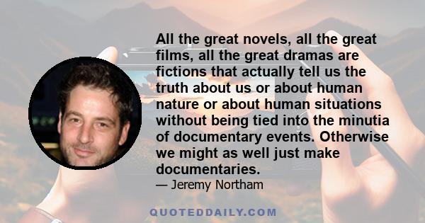 All the great novels, all the great films, all the great dramas are fictions that actually tell us the truth about us or about human nature or about human situations without being tied into the minutia of documentary