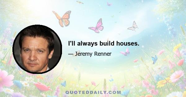 I'll always build houses.