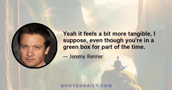Yeah it feels a bit more tangible, I suppose, even though you're in a green box for part of the time.