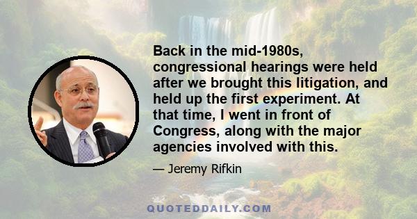 Back in the mid-1980s, congressional hearings were held after we brought this litigation, and held up the first experiment. At that time, I went in front of Congress, along with the major agencies involved with this.