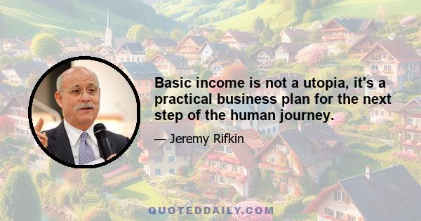 Basic income is not a utopia, it's a practical business plan for the next step of the human journey.