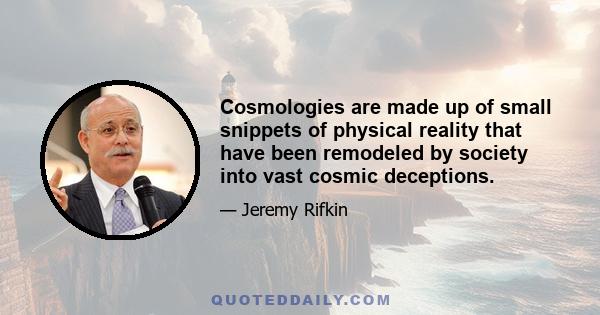 Cosmologies are made up of small snippets of physical reality that have been remodeled by society into vast cosmic deceptions.