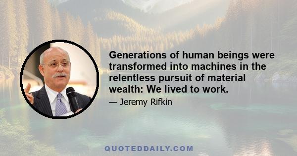 Generations of human beings were transformed into machines in the relentless pursuit of material wealth: We lived to work.