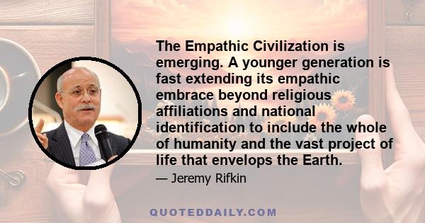 The Empathic Civilization is emerging. A younger generation is fast extending its empathic embrace beyond religious affiliations and national identification to include the whole of humanity and the vast project of life