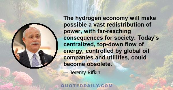 The hydrogen economy will make possible a vast redistribution of power, with far-reaching consequences for society. Today's centralized, top-down flow of energy, controlled by global oil companies and utilities, could