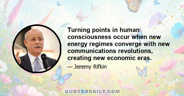 Turning points in human consciousness occur when new energy regimes converge with new communications revolutions, creating new economic eras.