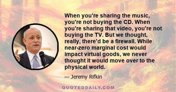 When you're sharing the music, you're not buying the CD. When you're sharing that video, you're not buying the TV. But we thought, really, there'd be a firewall. While near-zero marginal cost would impact virtual goods, 