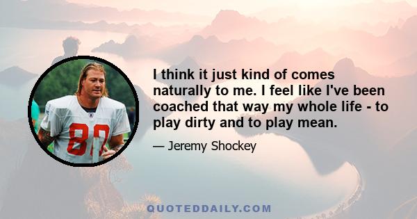 I think it just kind of comes naturally to me. I feel like I've been coached that way my whole life - to play dirty and to play mean.