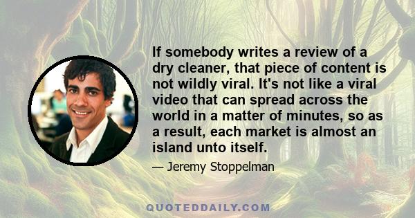 If somebody writes a review of a dry cleaner, that piece of content is not wildly viral. It's not like a viral video that can spread across the world in a matter of minutes, so as a result, each market is almost an