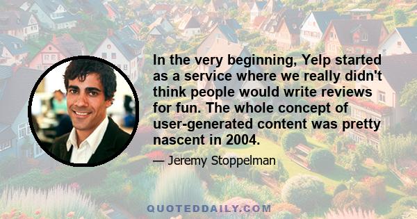 In the very beginning, Yelp started as a service where we really didn't think people would write reviews for fun. The whole concept of user-generated content was pretty nascent in 2004.